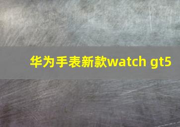 华为手表新款watch gt5